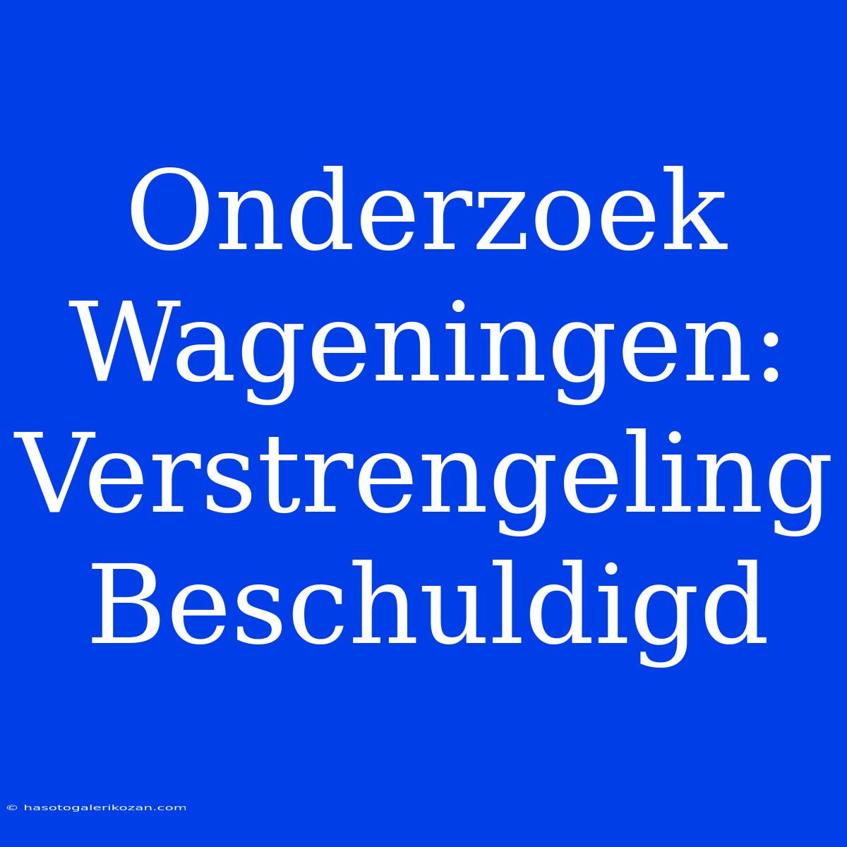 Onderzoek Wageningen: Verstrengeling Beschuldigd