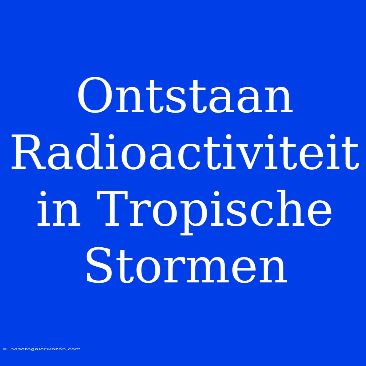 Ontstaan Radioactiviteit In Tropische Stormen