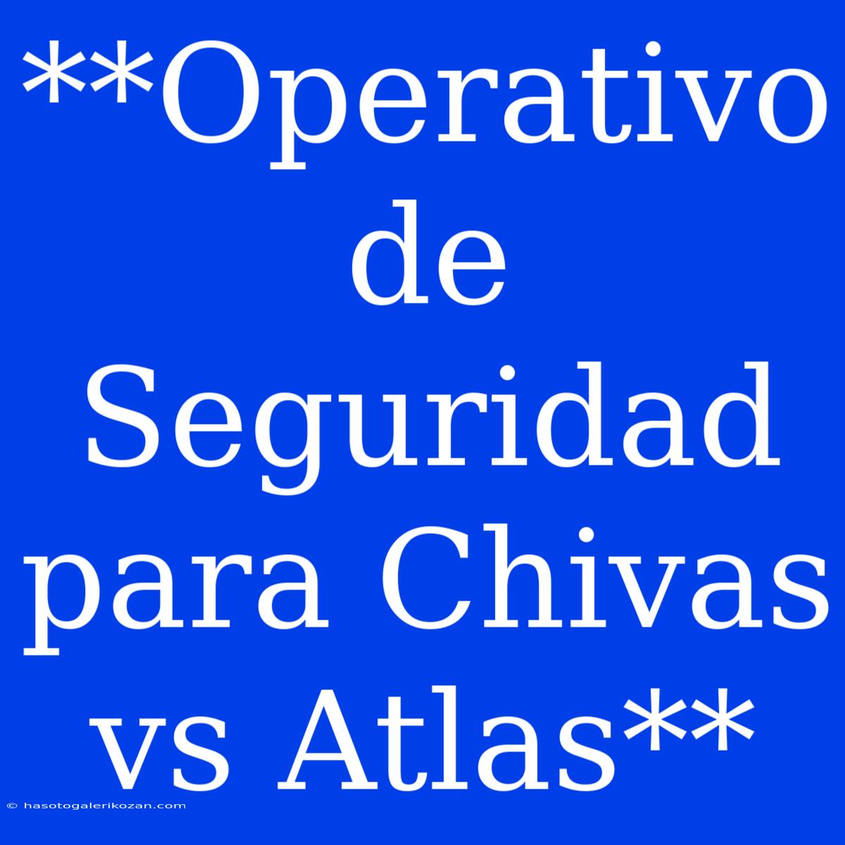 **Operativo De Seguridad Para Chivas Vs Atlas**