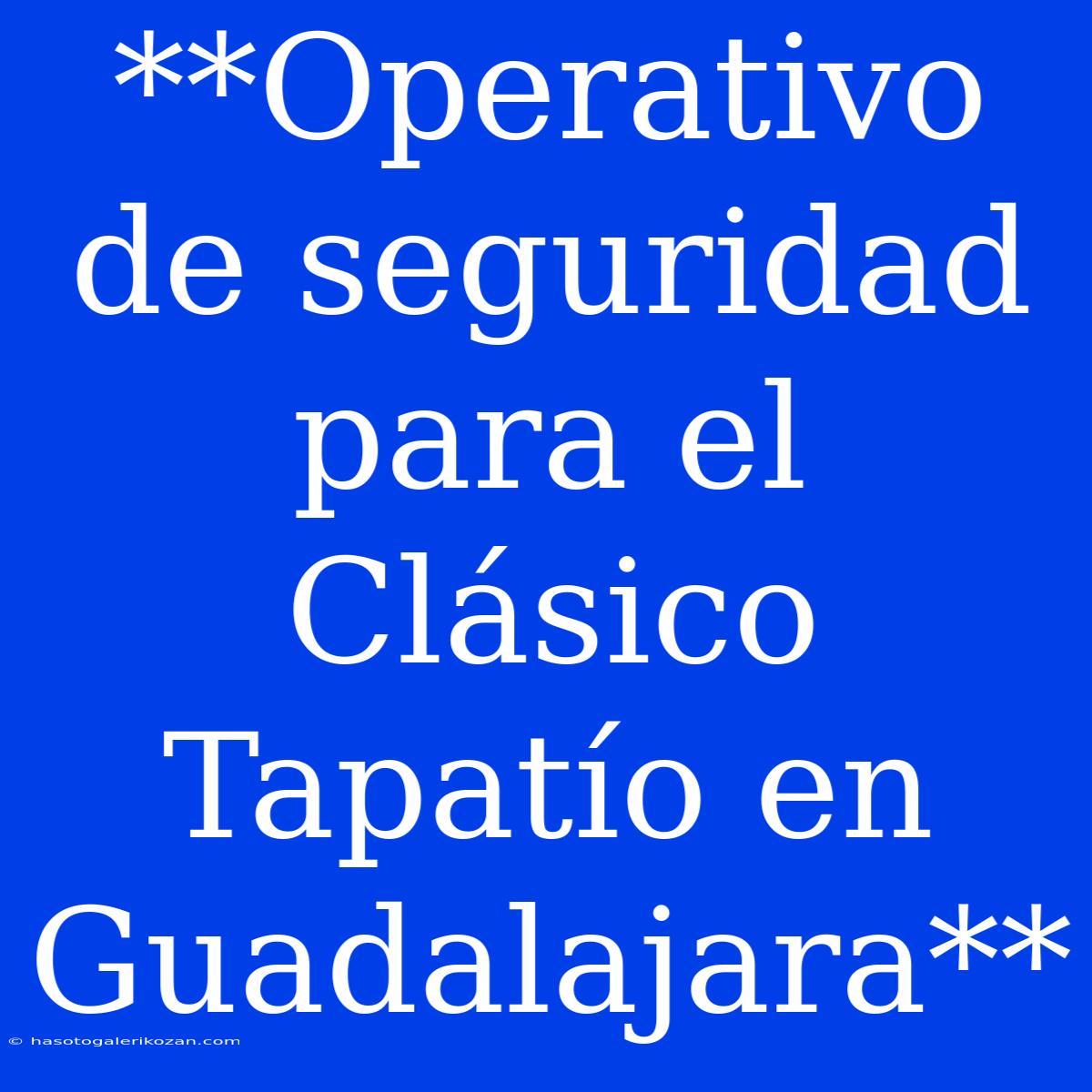 **Operativo De Seguridad Para El Clásico Tapatío En Guadalajara**