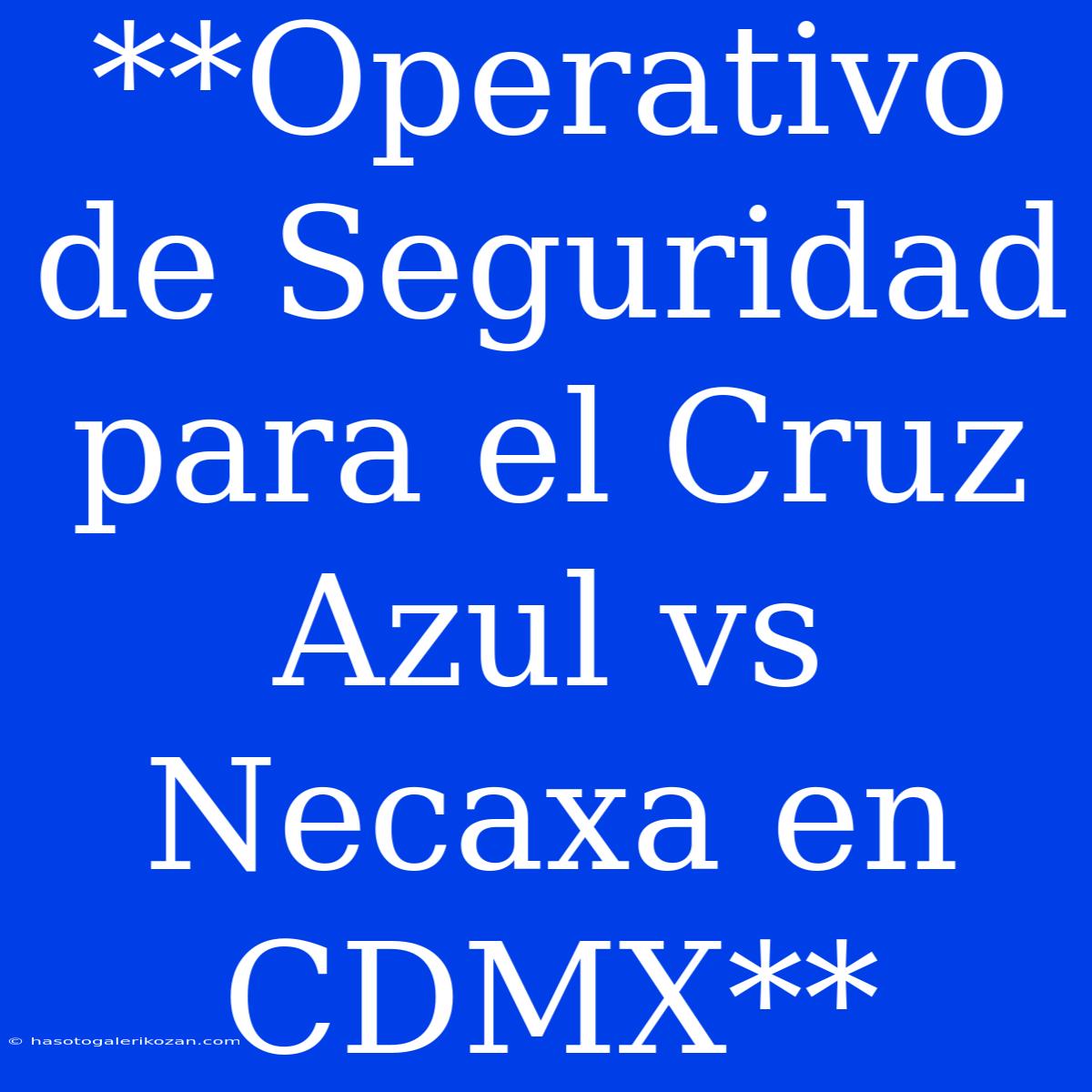 **Operativo De Seguridad Para El Cruz Azul Vs Necaxa En CDMX**