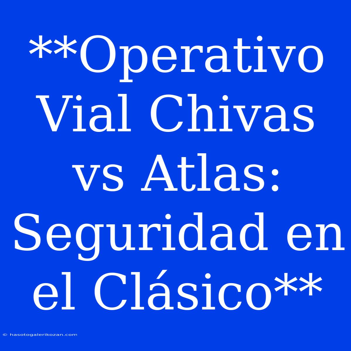 **Operativo Vial Chivas Vs Atlas: Seguridad En El Clásico**