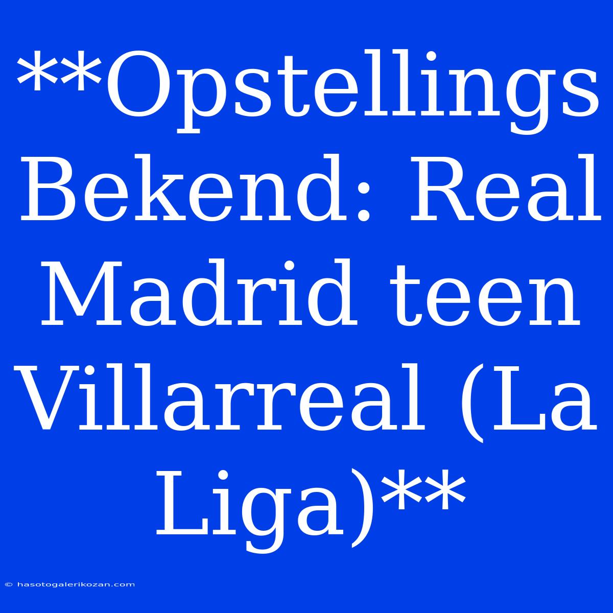 **Opstellings Bekend: Real Madrid Teen Villarreal (La Liga)**