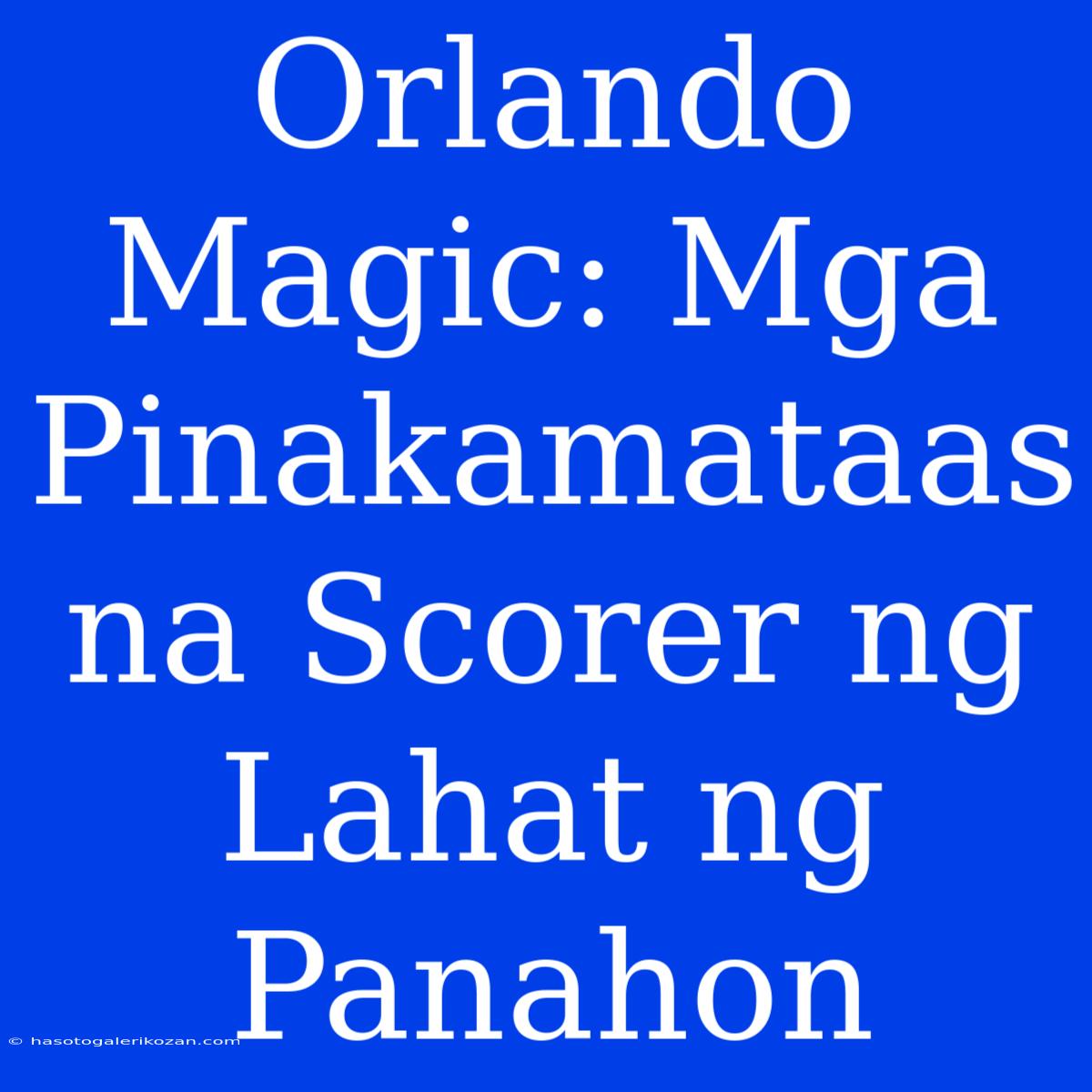 Orlando Magic: Mga Pinakamataas Na Scorer Ng Lahat Ng Panahon