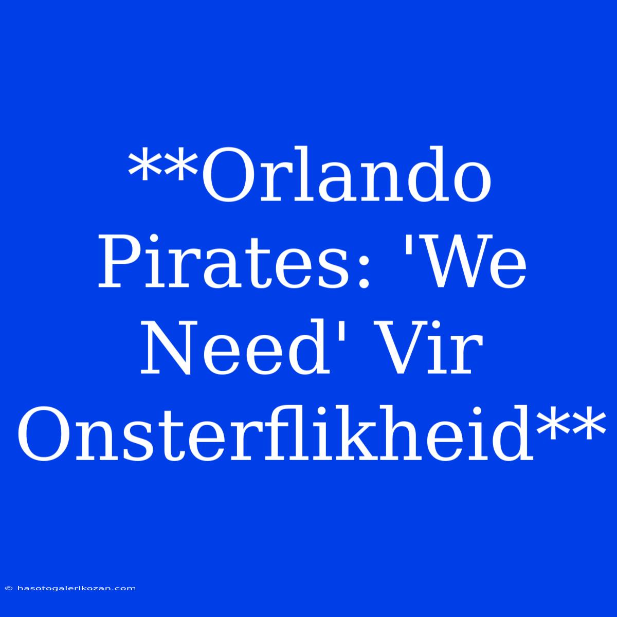 **Orlando Pirates: 'We Need' Vir Onsterflikheid**