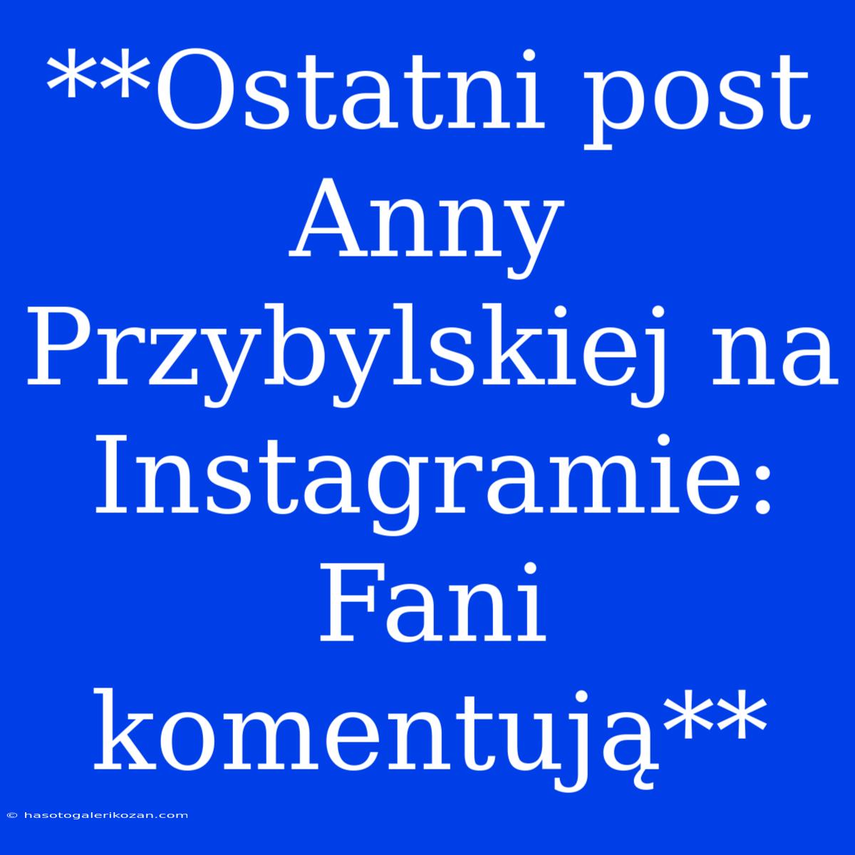 **Ostatni Post Anny Przybylskiej Na Instagramie: Fani Komentują**