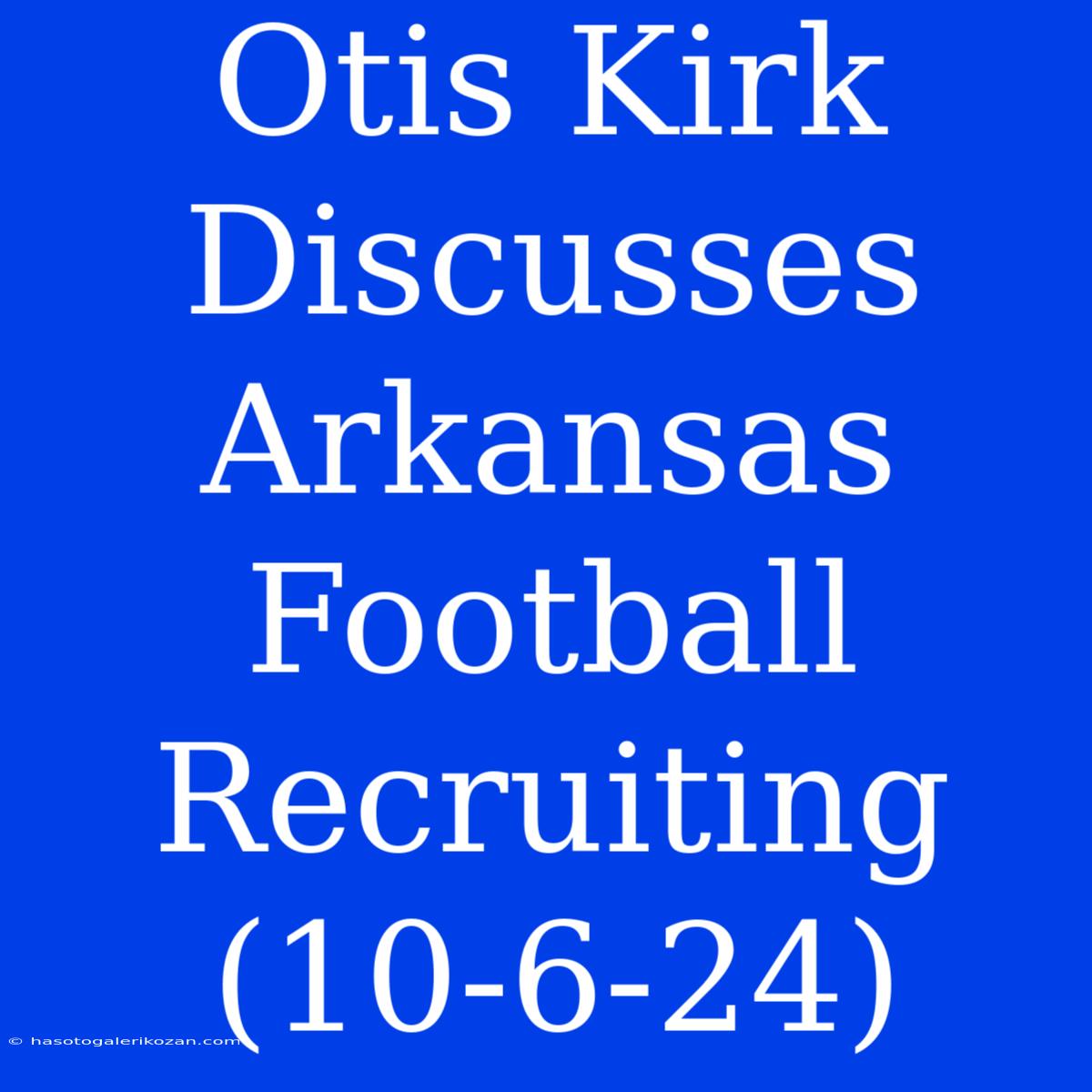 Otis Kirk Discusses Arkansas Football Recruiting (10-6-24)