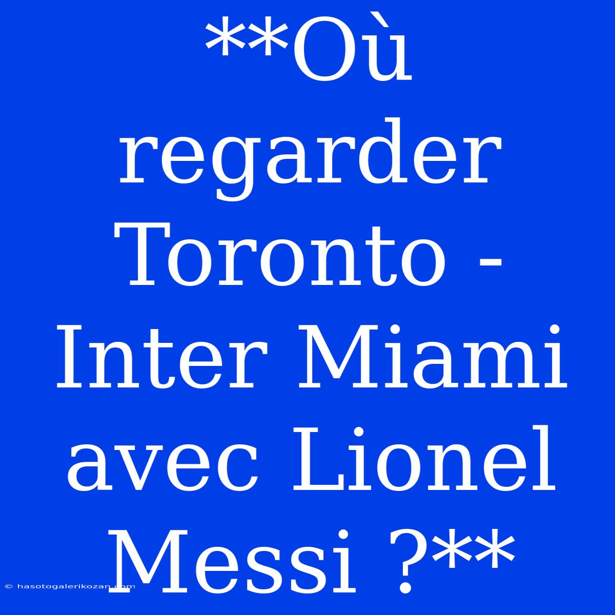 **Où Regarder Toronto - Inter Miami Avec Lionel Messi ?** 