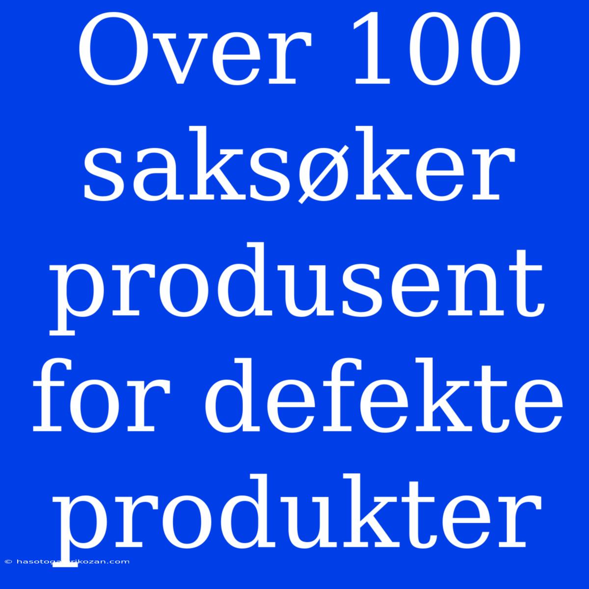 Over 100 Saksøker Produsent For Defekte Produkter 