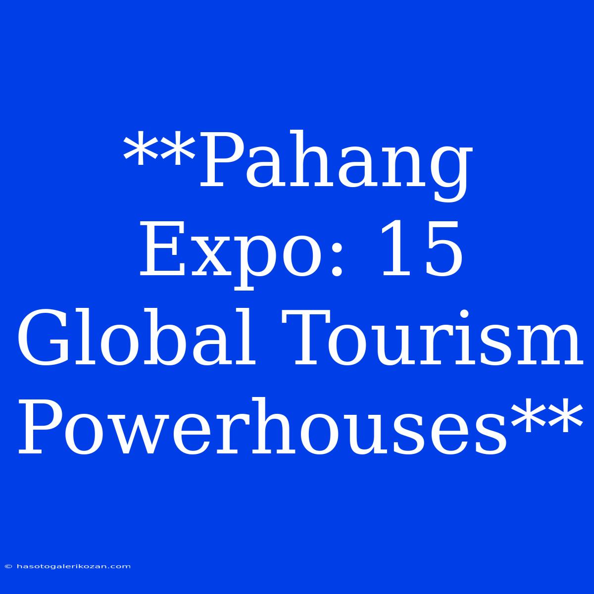 **Pahang Expo: 15 Global Tourism Powerhouses**