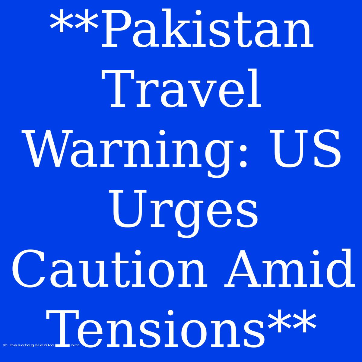 **Pakistan Travel Warning: US Urges Caution Amid Tensions**