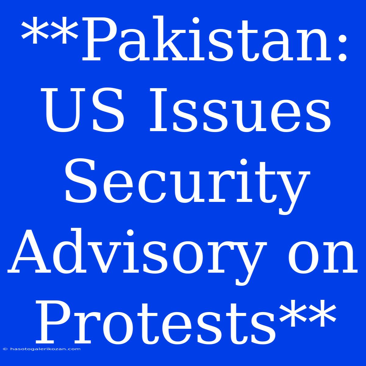 **Pakistan: US Issues Security Advisory On Protests**