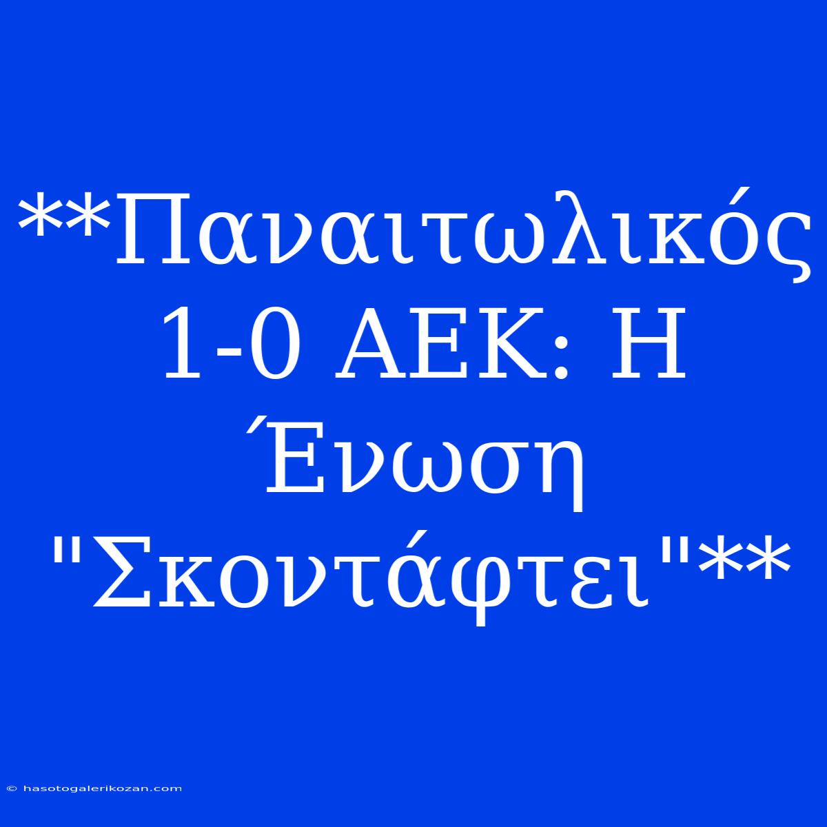 **Παναιτωλικός 1-0 ΑΕΚ: Η Ένωση 