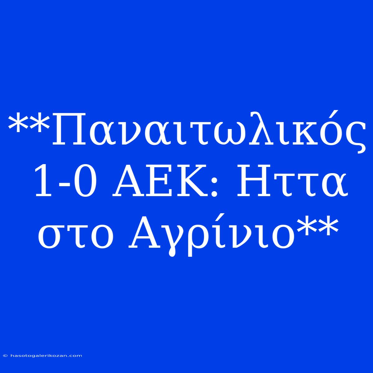 **Παναιτωλικός 1-0 ΑΕΚ: Ηττα Στο Αγρίνιο**