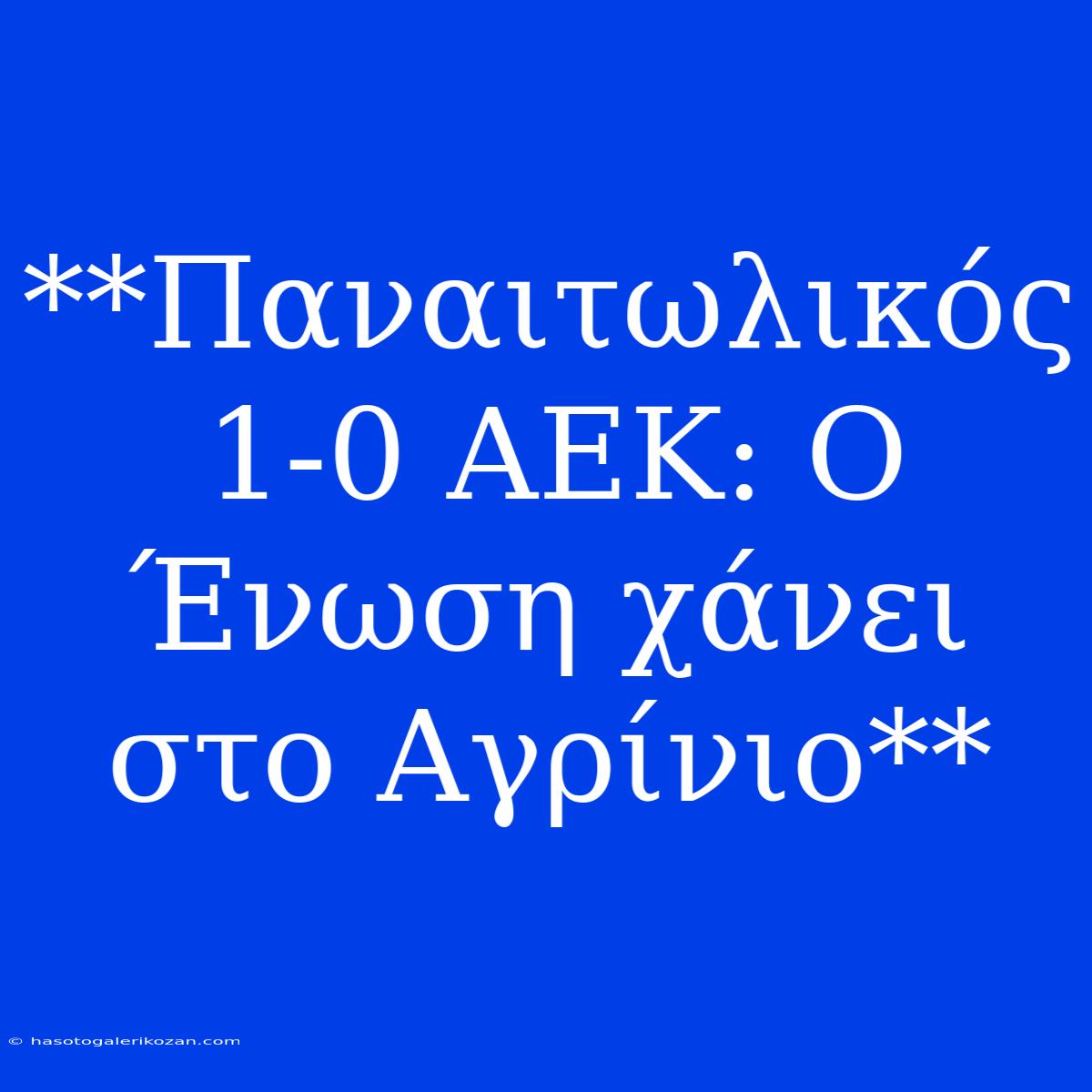 **Παναιτωλικός 1-0 ΑΕΚ: Ο Ένωση Χάνει Στο Αγρίνιο**