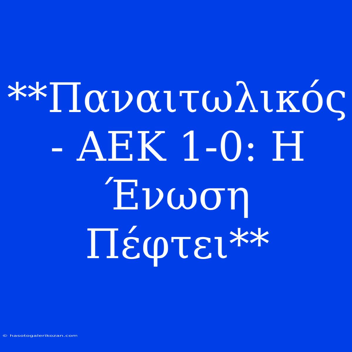 **Παναιτωλικός - ΑΕΚ 1-0: Η Ένωση Πέφτει**