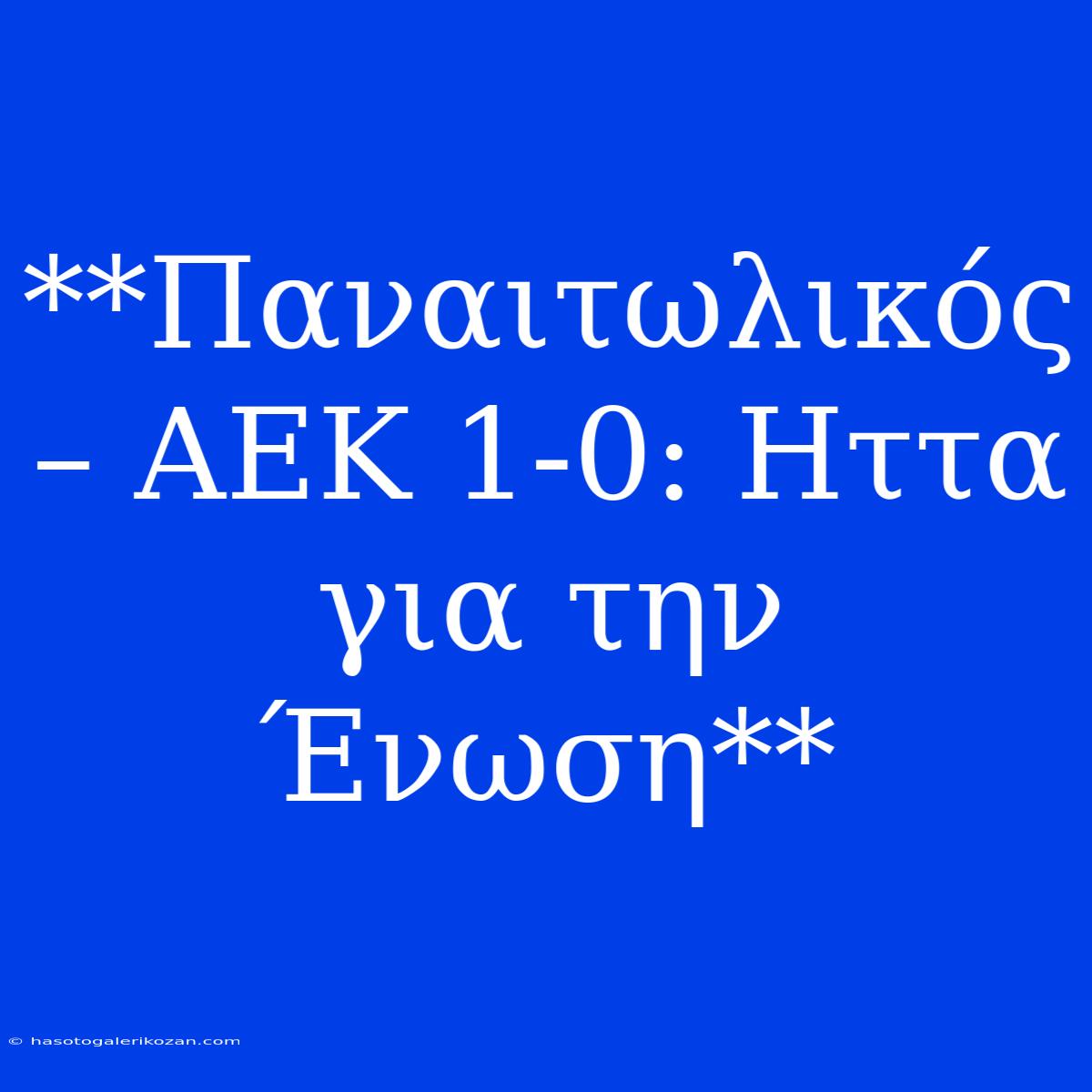 **Παναιτωλικός – ΑΕΚ 1-0: Ηττα Για Την Ένωση**