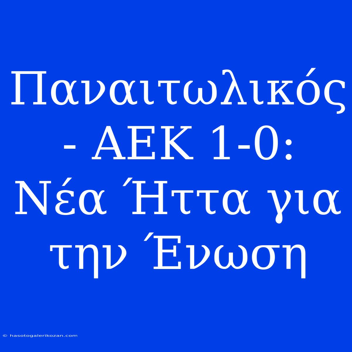 Παναιτωλικός - ΑΕΚ 1-0: Νέα Ήττα Για Την Ένωση