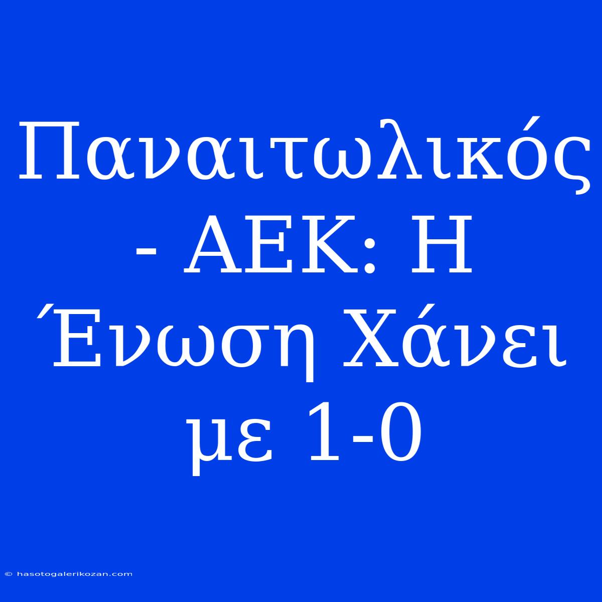 Παναιτωλικός - ΑΕΚ: Η Ένωση Χάνει Με 1-0