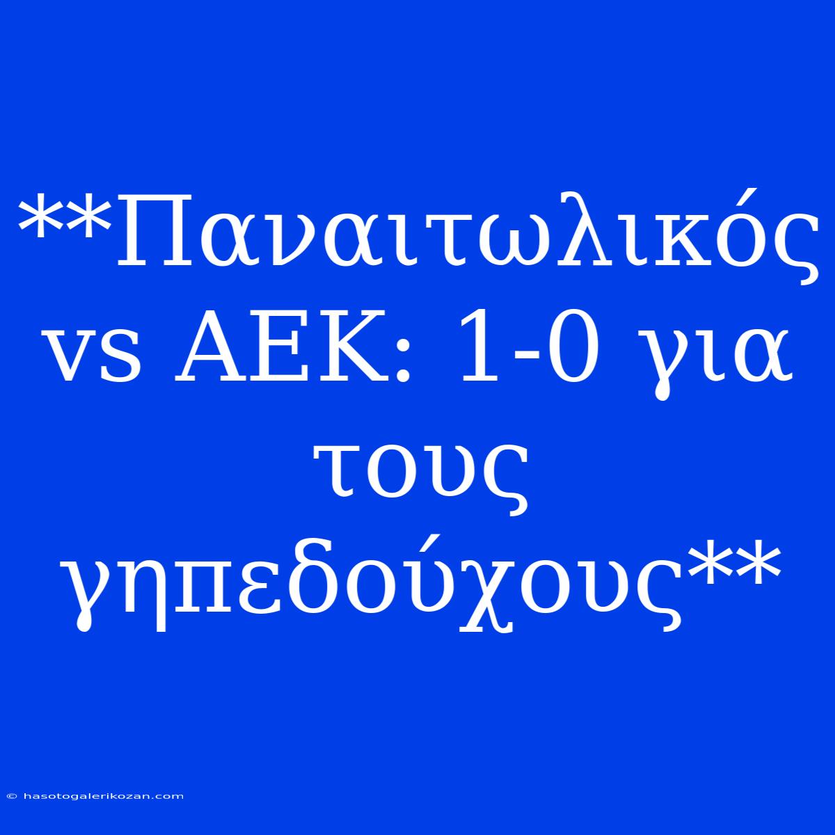 **Παναιτωλικός Vs ΑΕΚ: 1-0 Για Τους Γηπεδούχους**