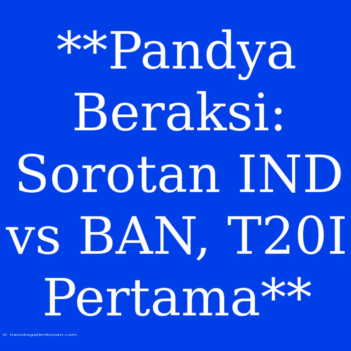 **Pandya Beraksi: Sorotan IND Vs BAN, T20I Pertama**