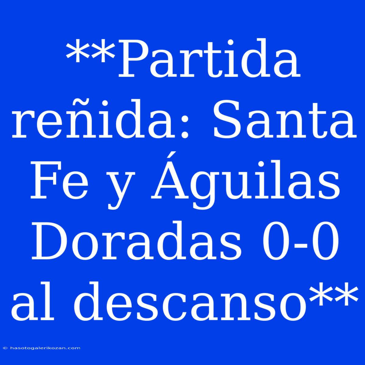 **Partida Reñida: Santa Fe Y Águilas Doradas 0-0 Al Descanso**