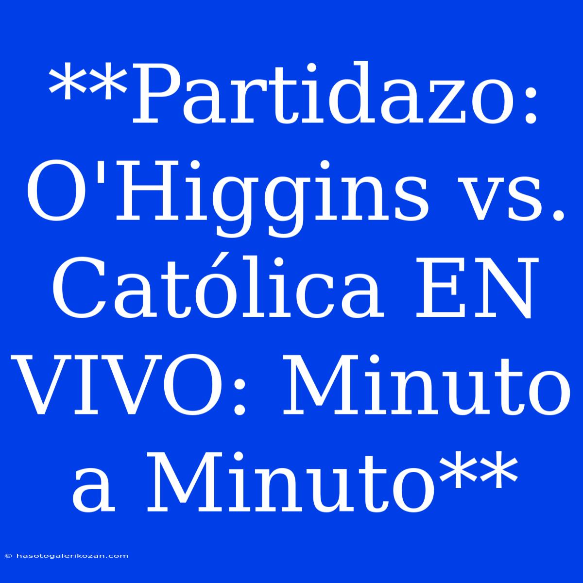 **Partidazo: O'Higgins Vs. Católica EN VIVO: Minuto A Minuto**