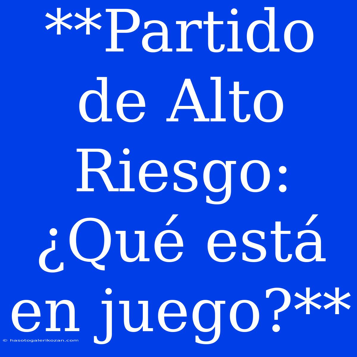 **Partido De Alto Riesgo: ¿Qué Está En Juego?**