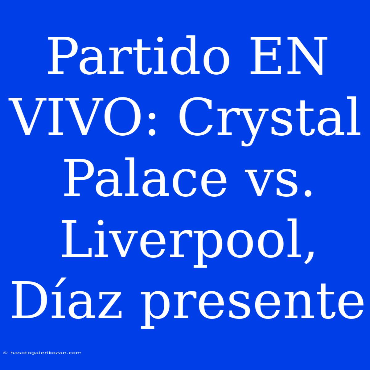 Partido EN VIVO: Crystal Palace Vs. Liverpool, Díaz Presente