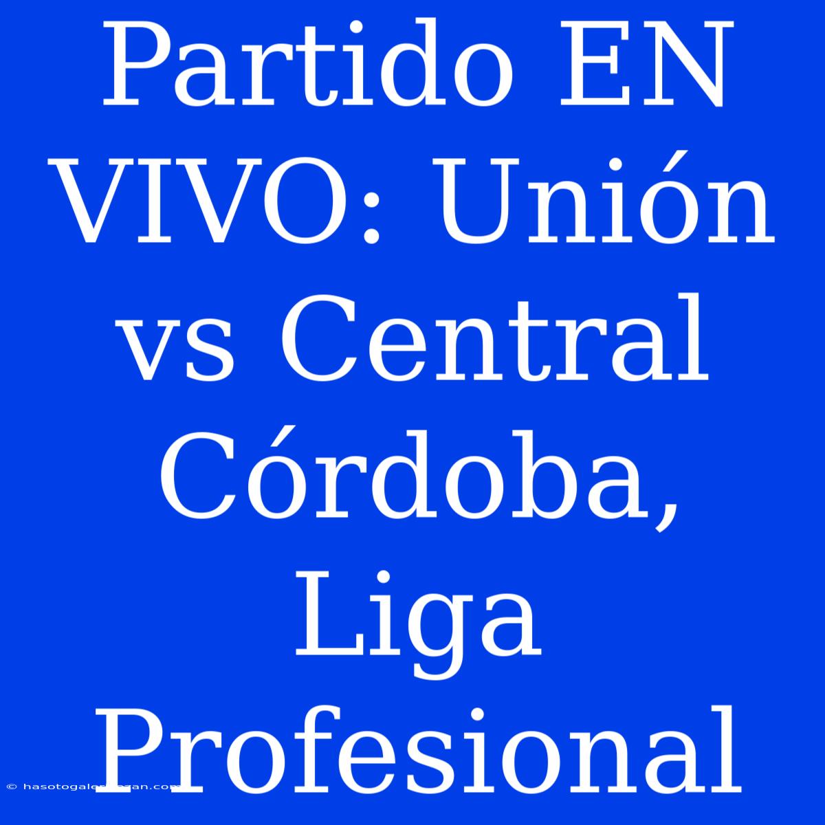 Partido EN VIVO: Unión Vs Central Córdoba, Liga Profesional