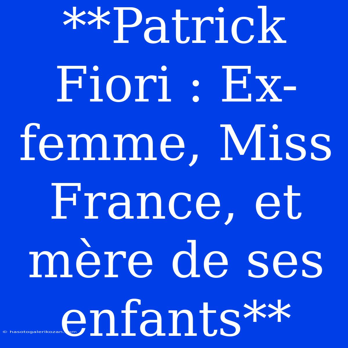 **Patrick Fiori : Ex-femme, Miss France, Et Mère De Ses Enfants**