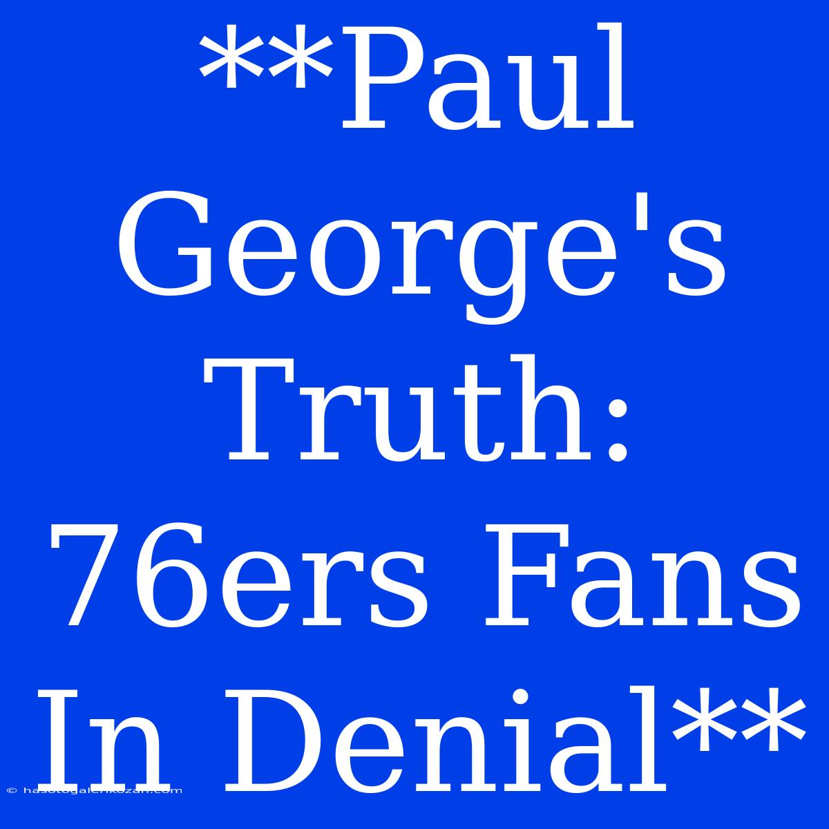 **Paul George's Truth: 76ers Fans In Denial**