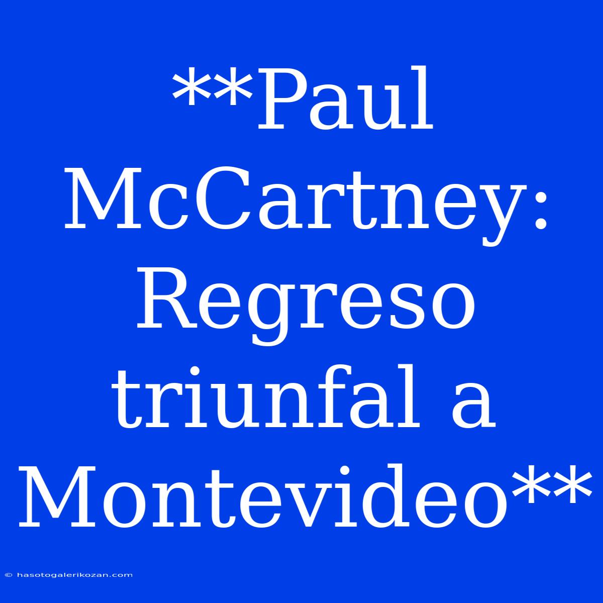 **Paul McCartney: Regreso Triunfal A Montevideo**