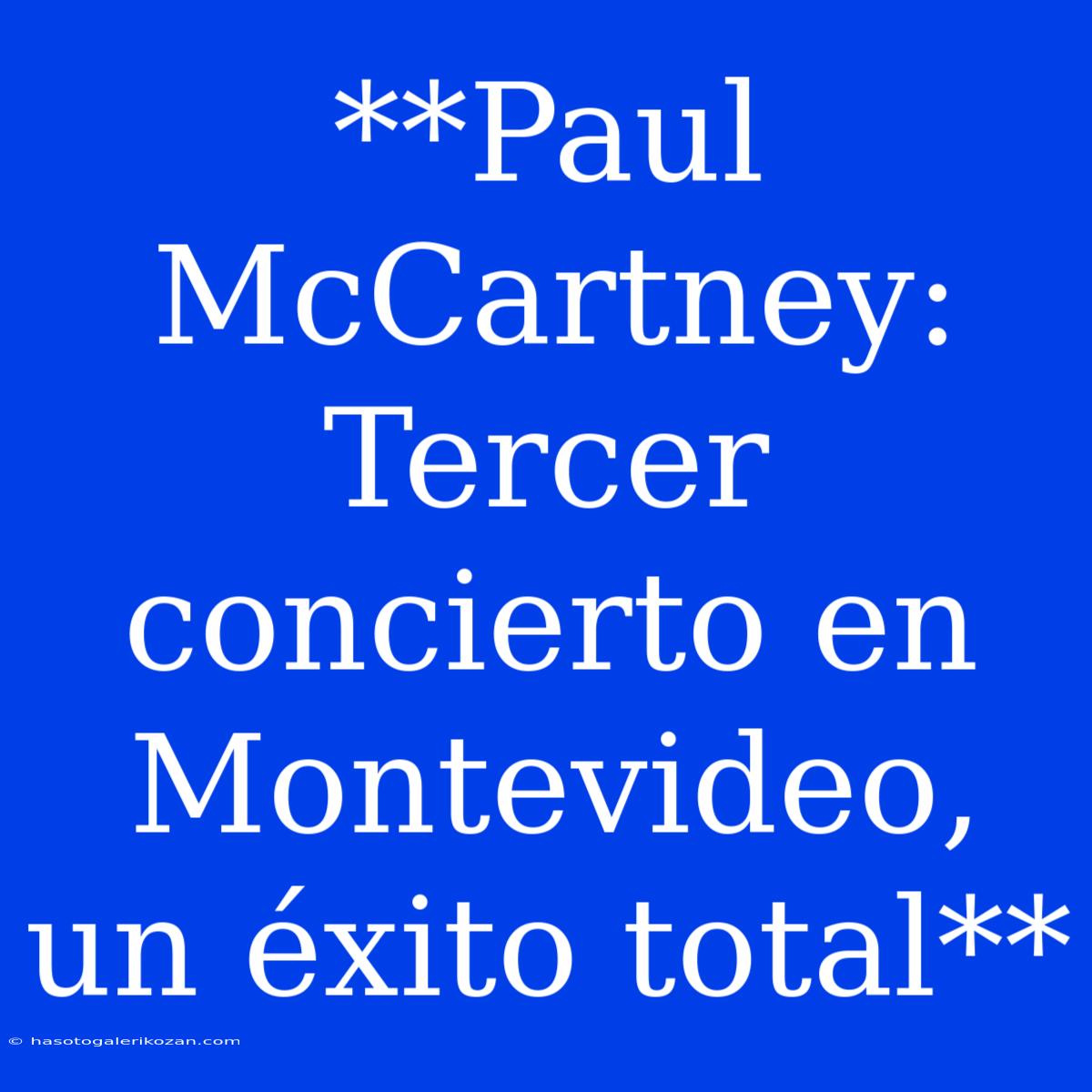 **Paul McCartney: Tercer Concierto En Montevideo, Un Éxito Total**