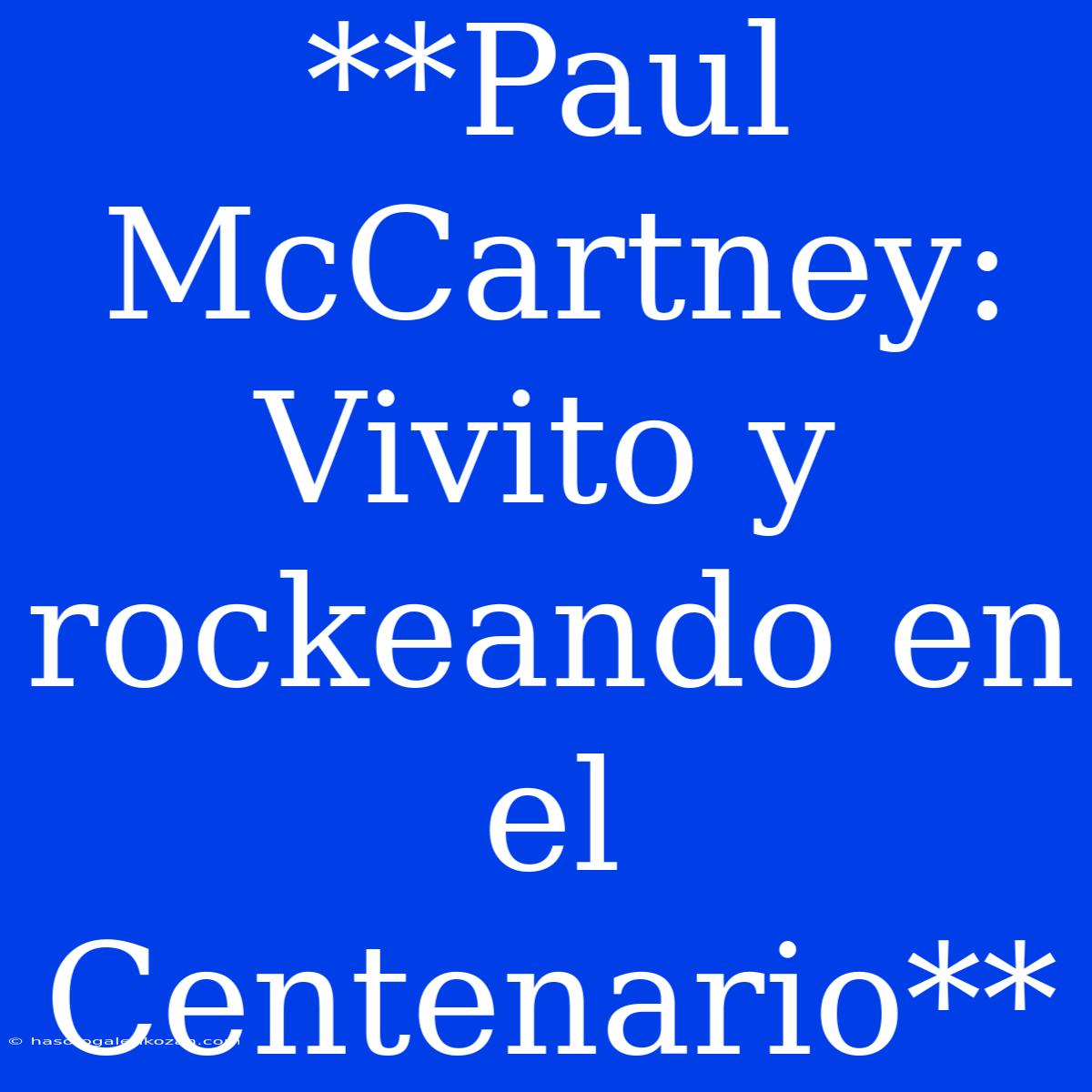 **Paul McCartney: Vivito Y Rockeando En El Centenario**