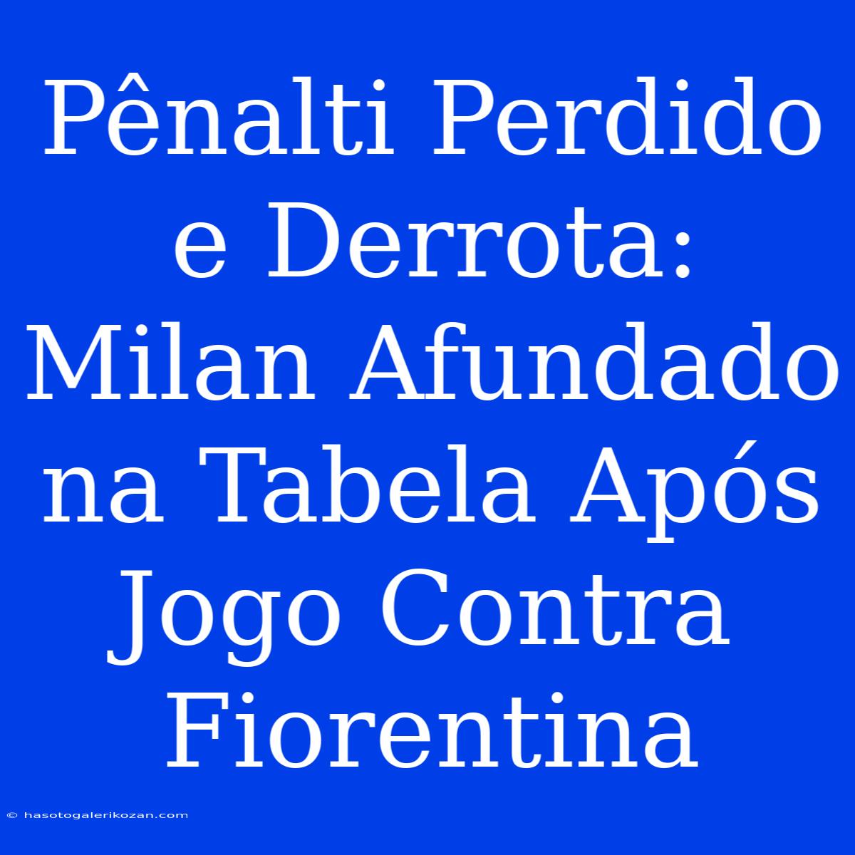 Pênalti Perdido E Derrota: Milan Afundado Na Tabela Após Jogo Contra Fiorentina