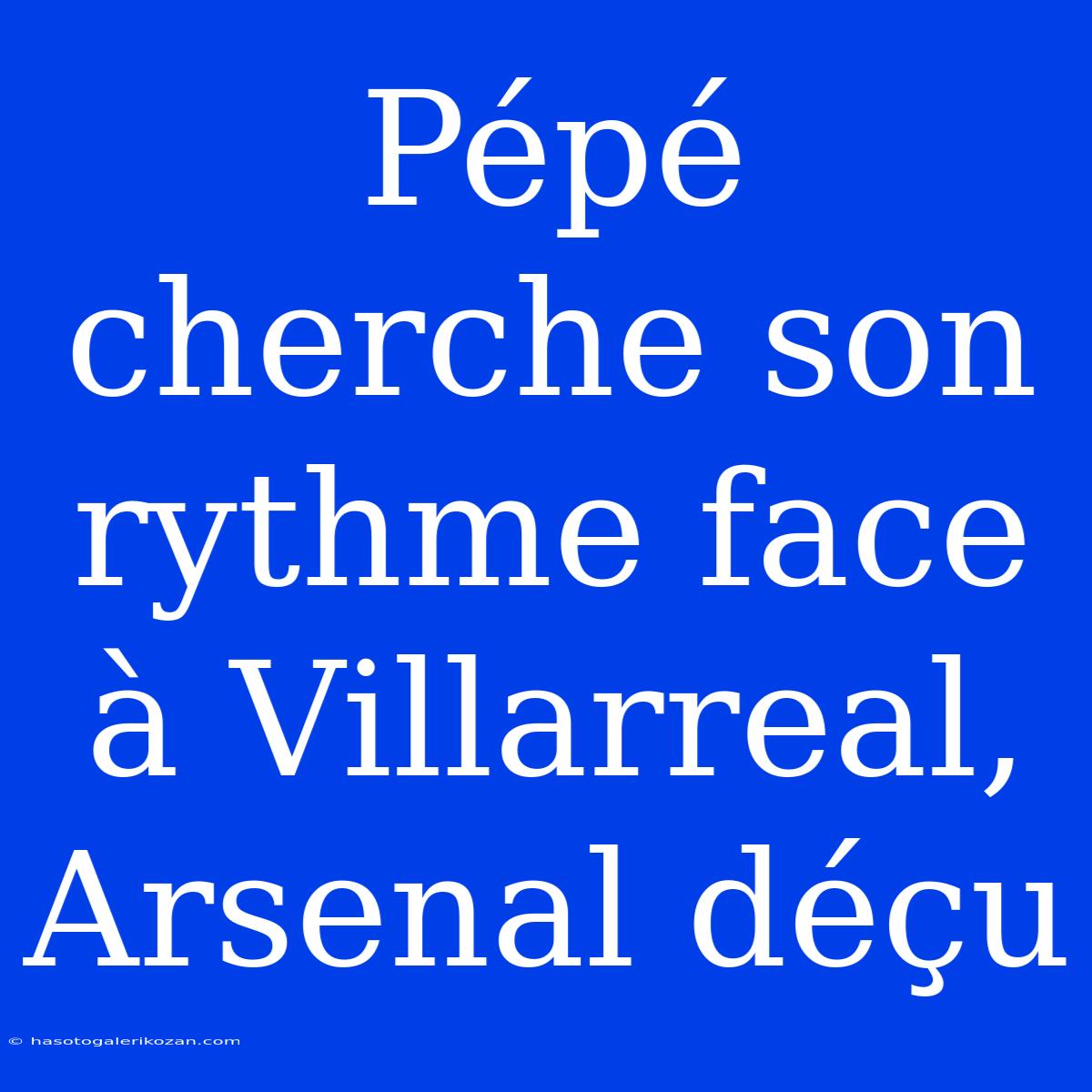 Pépé Cherche Son Rythme Face À Villarreal, Arsenal Déçu