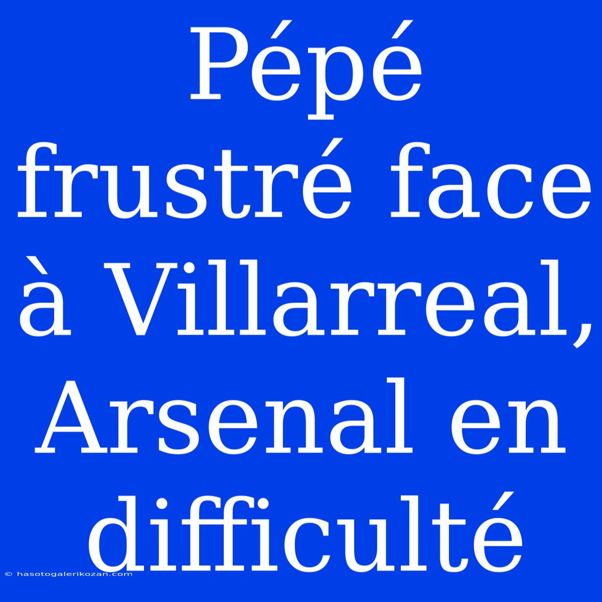 Pépé Frustré Face À Villarreal, Arsenal En Difficulté