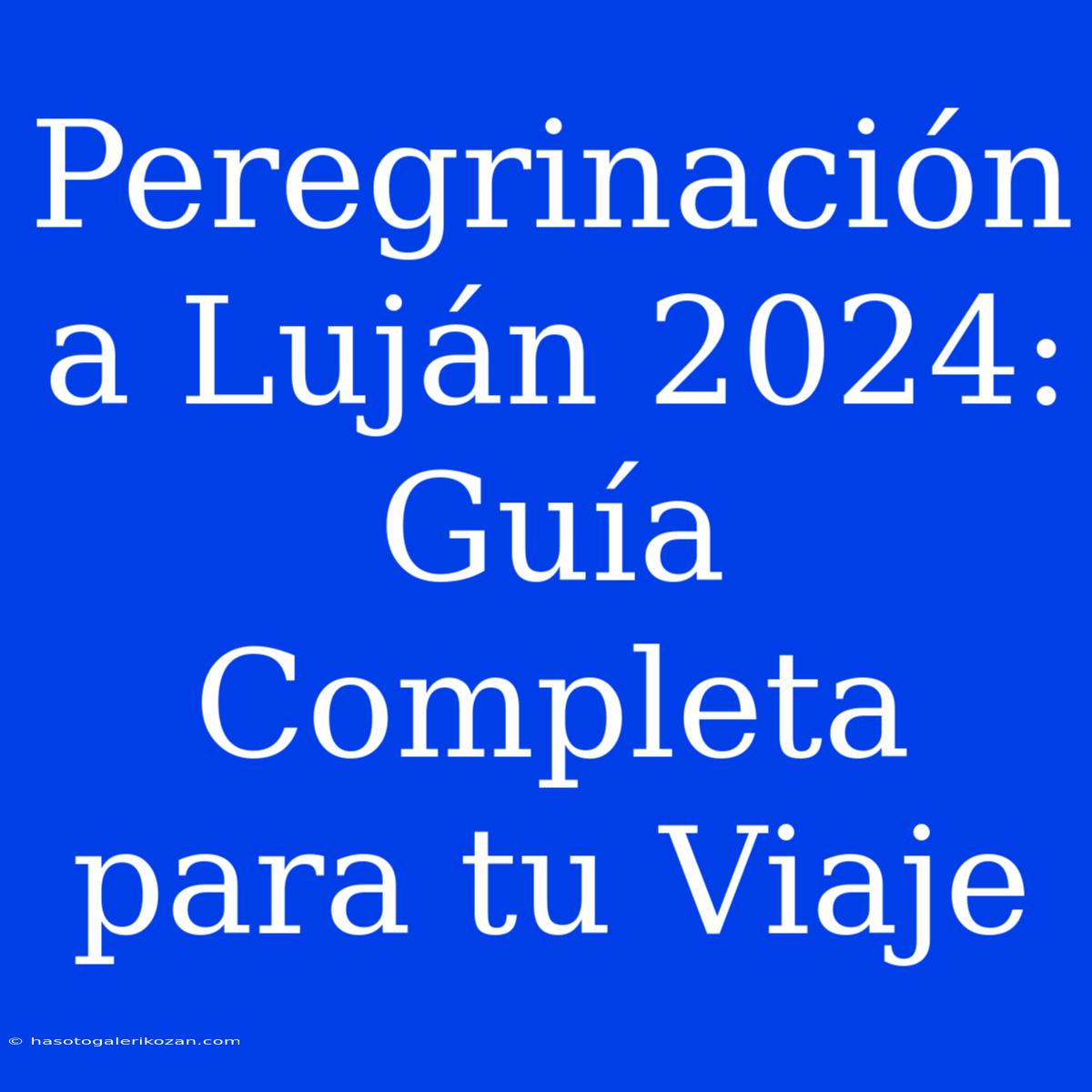 Peregrinación A Luján 2024: Guía Completa Para Tu Viaje