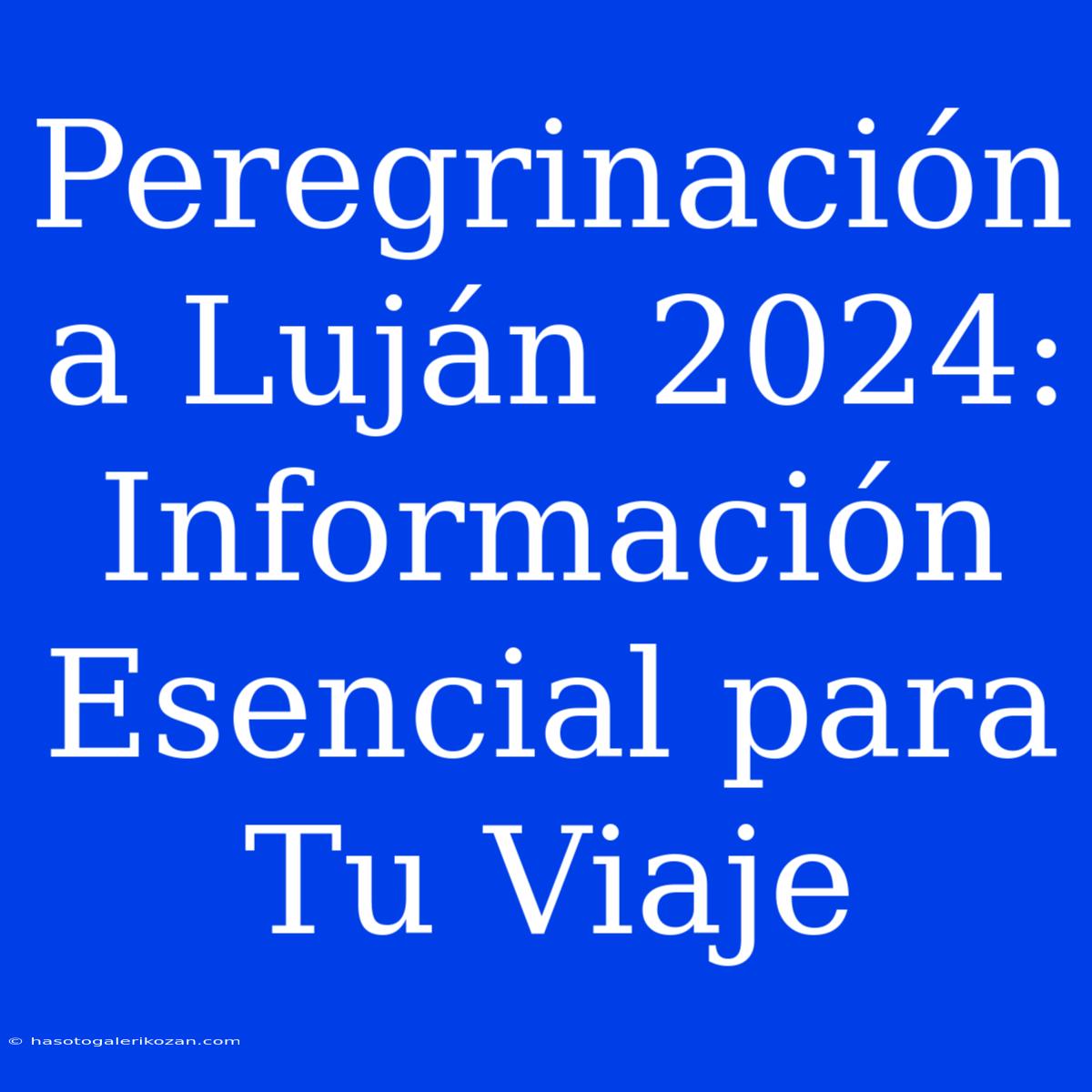 Peregrinación A Luján 2024: Información Esencial Para Tu Viaje