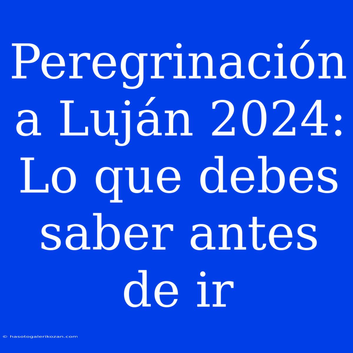 Peregrinación A Luján 2024:  Lo Que Debes Saber Antes De Ir 