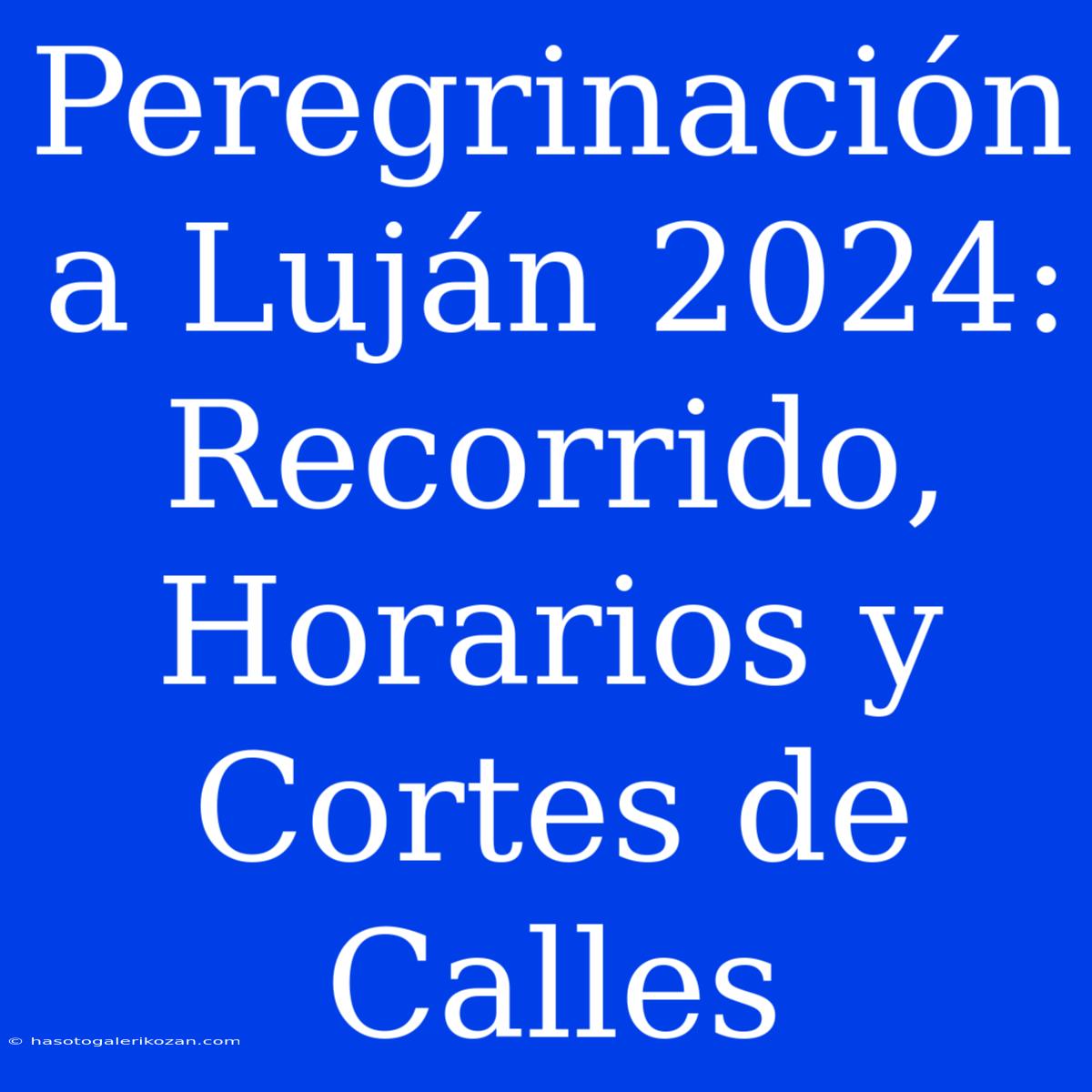 Peregrinación A Luján 2024: Recorrido, Horarios Y Cortes De Calles 