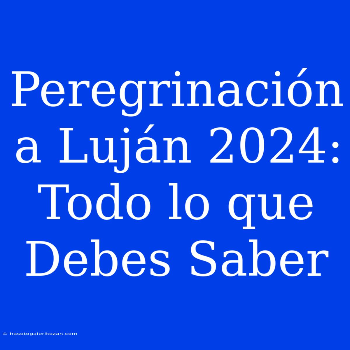 Peregrinación A Luján 2024: Todo Lo Que Debes Saber