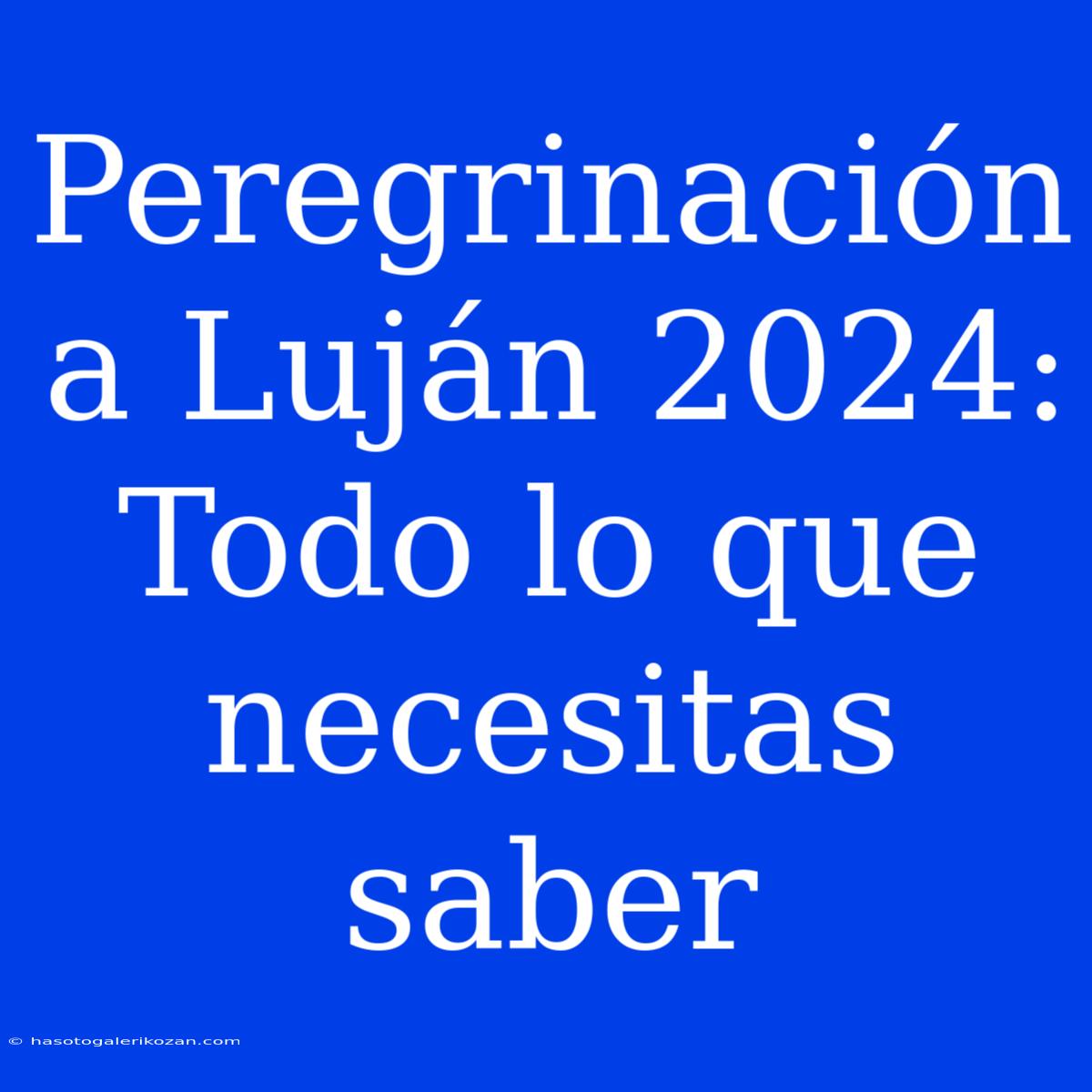 Peregrinación A Luján 2024: Todo Lo Que Necesitas Saber