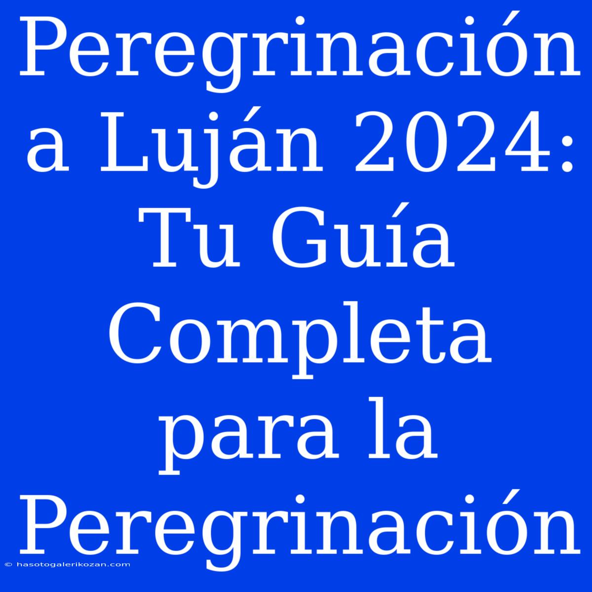 Peregrinación A Luján 2024:  Tu Guía Completa Para La Peregrinación