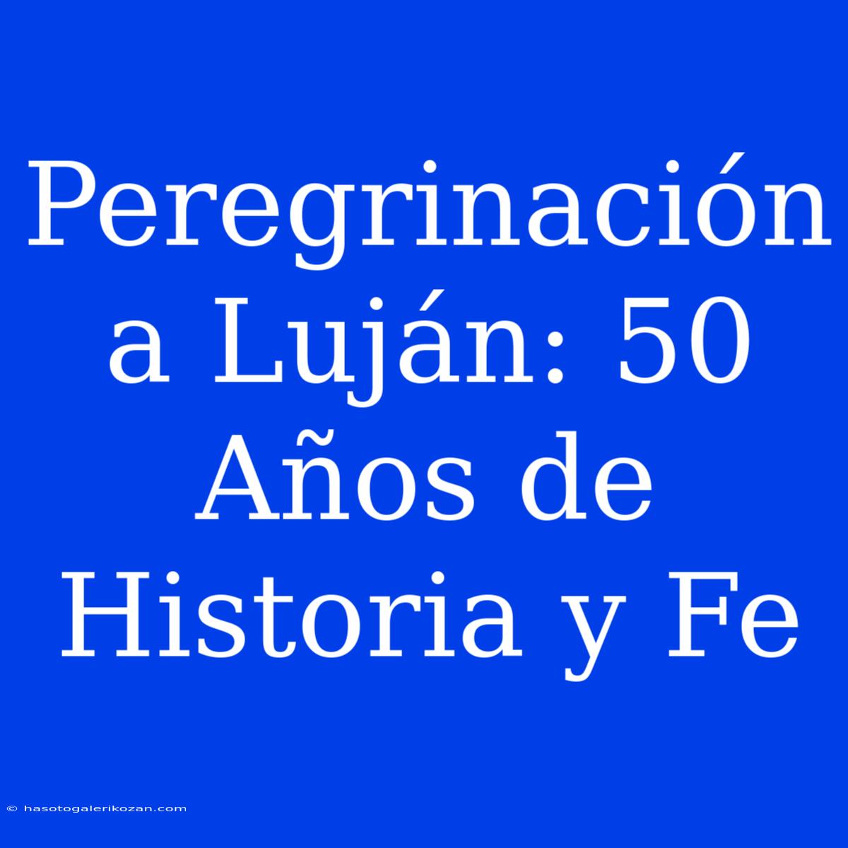 Peregrinación A Luján: 50 Años De Historia Y Fe