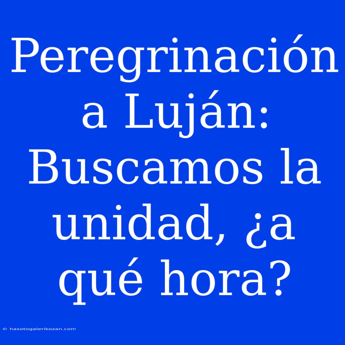 Peregrinación A Luján: Buscamos La Unidad, ¿a Qué Hora?