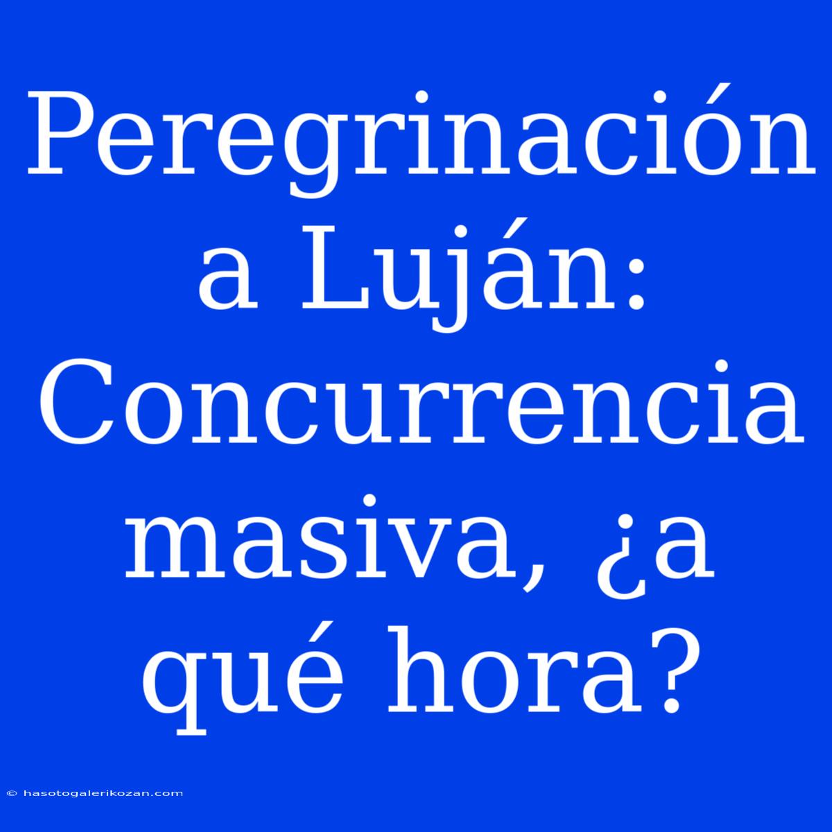 Peregrinación A Luján: Concurrencia Masiva, ¿a Qué Hora?