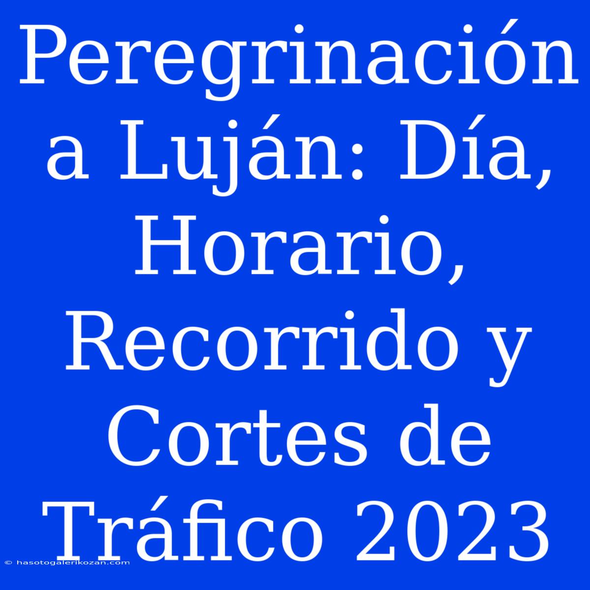 Peregrinación A Luján: Día, Horario, Recorrido Y Cortes De Tráfico 2023 