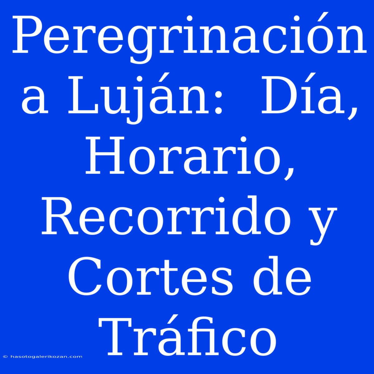 Peregrinación A Luján:  Día, Horario, Recorrido Y Cortes De Tráfico